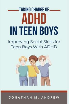 Taking Charge of ADHD in Teen Boys: Improving Social Skills for Teen Boys with ADHD