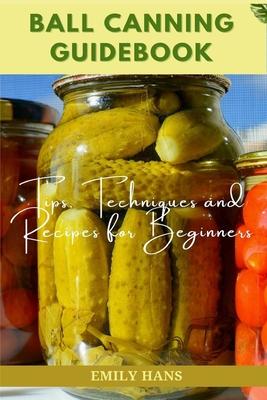 Ball Canning Guide Book: Tips, Techniques and Recipes for Beginners