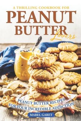 A Thrilling Cookbook for Peanut Butter Lovers: Peanut Butter Recipes for your Incredible Addiction