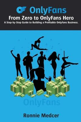 From Zero to OnlyFans Hero: A Step-by-Step Guide to Building a Profitable OnlyFans Business