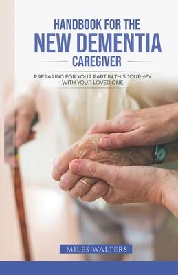 Handbook For The New Dementia Caregiver: Preparing For Your Part In This Journey With Your Loved One