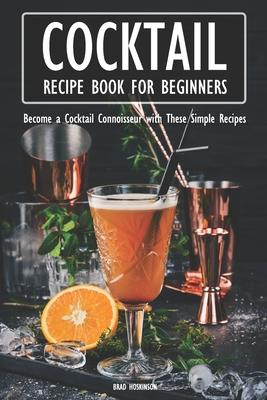 Cocktail Recipe Book for Beginners: Become a Cocktail Connoisseur with These Simple Recipes