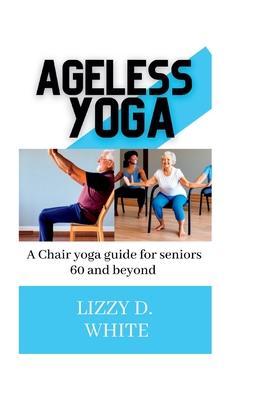 Ageless yoga: A chair yoga guide for seniors 60 and beyond