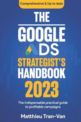 The Google Ads Strategist's Handbook 2023: The Indispensable Practical Guide to Profitable Campaigns