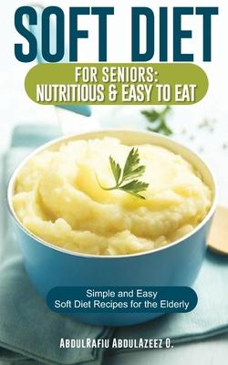 Soft Diet for Seniors: Nutritious & Easy to Eat: Simple and Easy Soft Diet Recipes for the Elderly