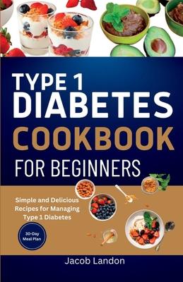 Type 1 Diabetes Cookbook for Beginners: Simple and Delicious Recipes for Managing Type 1 Diabetes