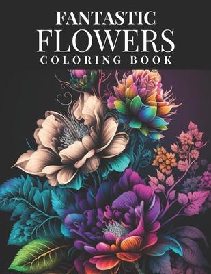 Fantastic Flowers Coloring Book: Featuring 45 Beautiful Flower Designs for Teens and Adults