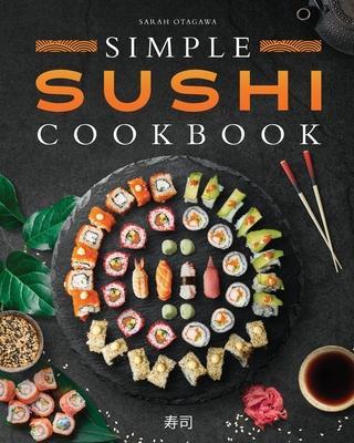 Simple Sushi Cookbook: Over 100 Original Step-By-Step Recipes to Make Delicious Sushi at Home