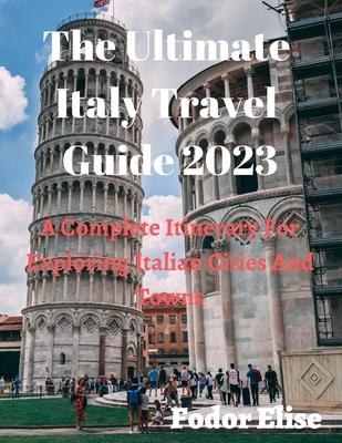 The Ultimate Italy Travel Guide 2023: A Complete Itinerary For Exploring Italian Cities And Towns.