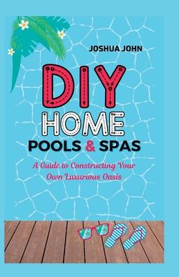 DIY Home Pools & Spas: A Guide to Constructing Your Own Luxurious Oasis