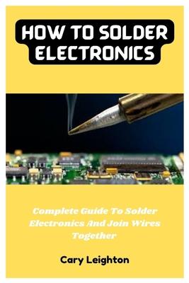 How To Solder Electronics: Complete Guide To Solder Electronics And Join Wires Together