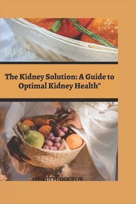 The Kidney Solution: : A Guide to Optimal Kidney Health"