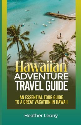 The Hawaiian Adventure Travel Guide: An Essential Tour Guide to a Great Vacation in Hawaii