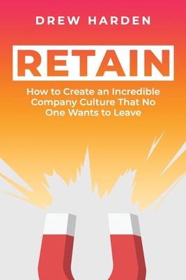 Retain: How to Create an Incredible Company Culture that No One Wants to Leave