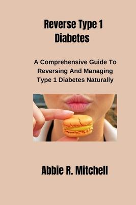 Reverse Type 1 Diabetes: A Comprehensive Guide to Reversing and Managing Type 1 Diabetes Naturally