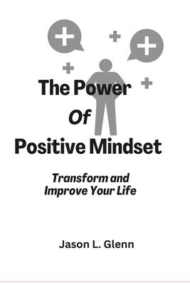 The Power of Positive Mindset: Transform and improve your life