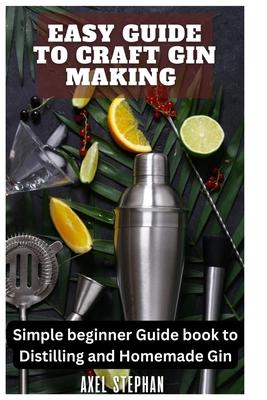 Easy Guide to Craft Gin Making: Simple beginner Guide book to Distilling and Homemade Gin