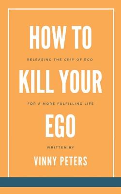 How to Kill Your Ego: Releasing the Grip of Ego for a More Fulfilling Life