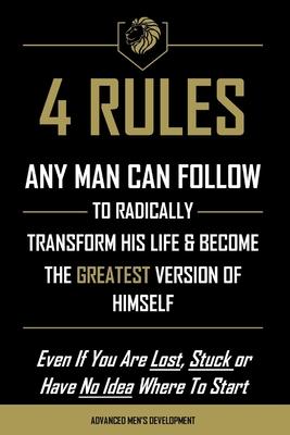 4 Rules Any Man Can Follow: To Radically Transform His Life & Become The Greatest Version of Himself