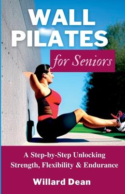 Wall Pilates for Seniors: A Step-by-Step Unlocking Strength, Flexibility & Endurance