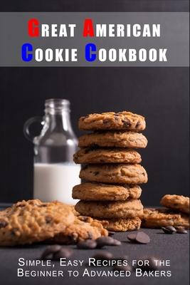 Great American Cookie Cookbook: Simple, Easy Recipes for the Beginner to Advanced Bakers