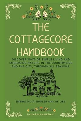 The Cottagecore Handbook: Embracing A Simpler Way Of Life