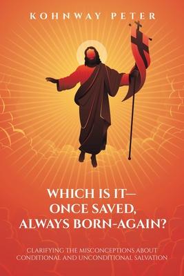 Which Is It- Once Saved, Always Born-Again?: Clarifying the Misconceptions About Conditional and Unconditional Salvation