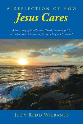 A Reflection of How Jesus Cares: A true story of family, heartbreak, trauma, faith, miracles, and deliverance, brings glory to His name!