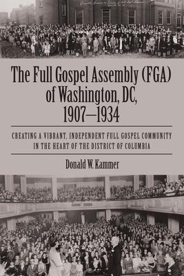 The Full Gospel Assembly (FGA) of Washington, DC, 1907-1934: Creating a Vibrant, Independent Full Gospel Community in the Heart of the District of Col