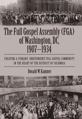 The Full Gospel Assembly (FGA) of Washington, DC, 1907-1934: Creating a Vibrant, Independent Full Gospel Community in the Heart of the District of Col