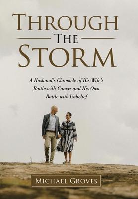 Through The Storm: A Husband's Chronicle of His Wife's Battle with Cancer and His Own Battle with Unbelief