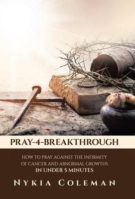 Pray-4-Breakthrough: How to Pray Against the Infirmity of Cancer and Abnormal Growths in Under 5 Minutes