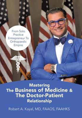 Mastering The Business of Medicine & The Doctor-Patient Relationship: From Solo Practice Entrepreneur To Orthopaedic Empire