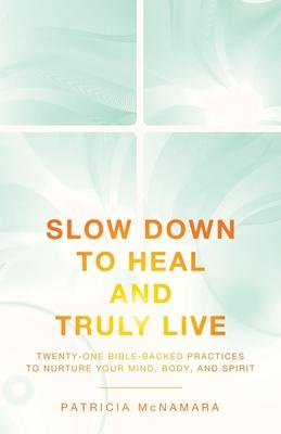 Slow Down to Heal and Truly Live: Twenty-One Bible-Backed Practices to Nurture Your Mind, Body, and Spirit