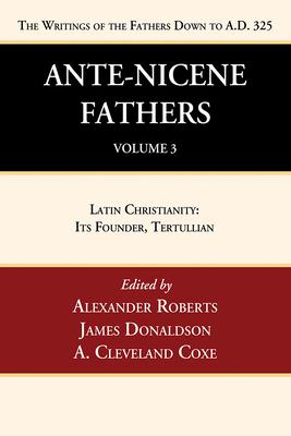 Ante-Nicene Fathers: Translations of the Writings of the Fathers Down to A.D. 325, Volume 3: Latin Christianity: Its Founder, Tertullian