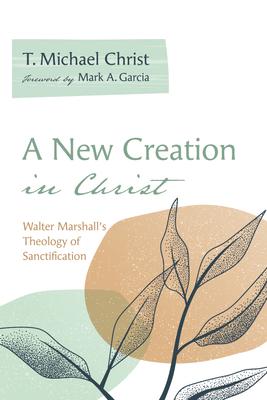 A New Creation in Christ: Walter Marshall's Theology of Sanctification