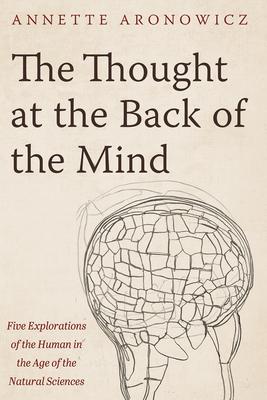 The Thought at the Back of the Mind: Five Explorations of the Human in the Age of the Natural Sciences