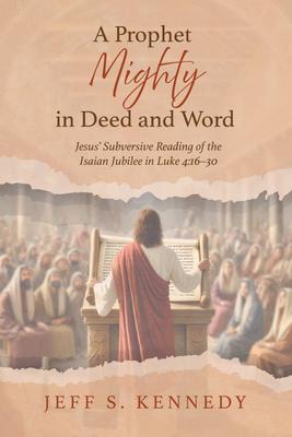 A Prophet Mighty in Deed and Word: Jesus' Subversive Reading of the Isaian Jubilee in Luke 4:16-30