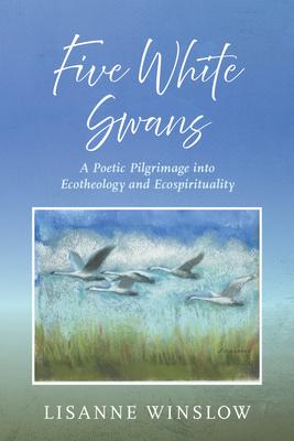 Five White Swans: A Poetic Pilgrimage Into Ecotheology and Ecospirituality