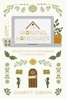 The Working Homemaker: Employed Christian Moms Desiring a Thriving Homelife