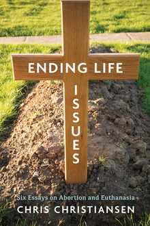 Ending Life Issues: Six Essays on Abortion and Euthanasia