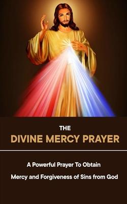 The Divine Mercy Prayer: A Powerful Prayer To Obtain Mercy and Forgiveness of Sins from God