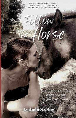 Follow The Horse: True Stories of My Three Mares and Our Attunement Journey