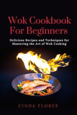 Wok Cookbook For Beginners: Delicious Recipes and Techniques for Mastering the Art of Wok Cooking