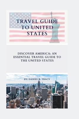 Travel Guide to United States: Discover America: An Essential Travel Guide To The United States