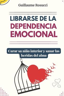 Librarse de la Dependencia Emocional: Curar su nio interior y sanar las heridas del alma.