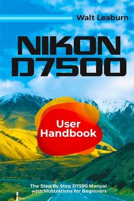 Nikon D7500 User Handbook: The Step By Step D7500 Manual with Illustrations for Beginners