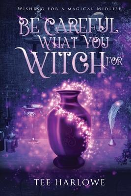 Be Careful What You Witch For: A Paranormal Women's Fiction Novel