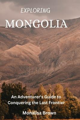 Exploring Mongolia: An adventurer's guide to conquering the last frontier