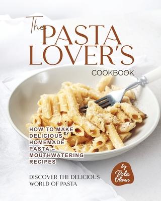 The Pasta Lover's Cookbook: How to Make Delicious Homemade Pasta - Mouthwatering Recipes